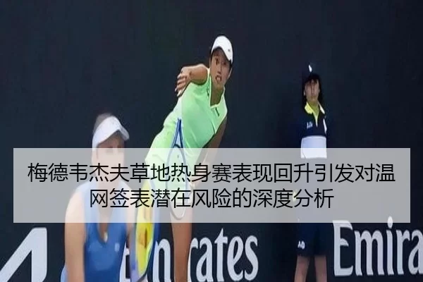 梅德韦杰夫草地热身赛表现回升引发对温网签表潜在风险的深度分析